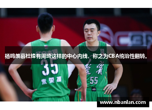 杨鸣羡慕杜锋有周琦这样的中心内线，称之为CBA统治性翻转。