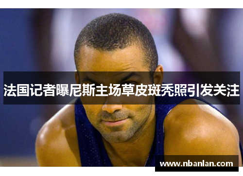 法国记者曝尼斯主场草皮斑秃照引发关注